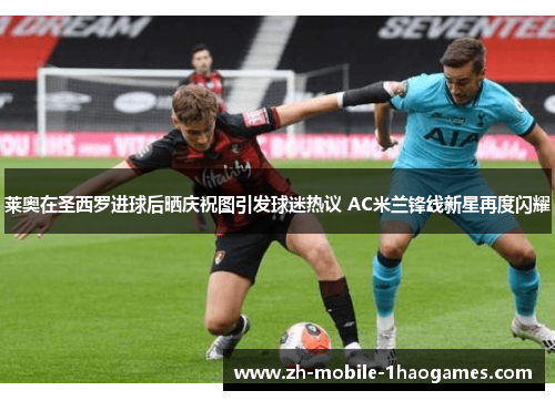 莱奥在圣西罗进球后晒庆祝图引发球迷热议 AC米兰锋线新星再度闪耀