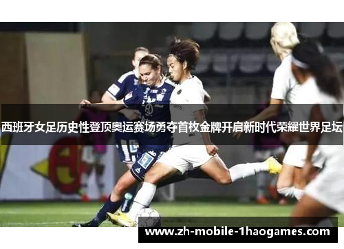 西班牙女足历史性登顶奥运赛场勇夺首枚金牌开启新时代荣耀世界足坛 西班牙女足历史性登顶奥运赛场勇夺首枚金牌开启新时代荣耀世界足坛