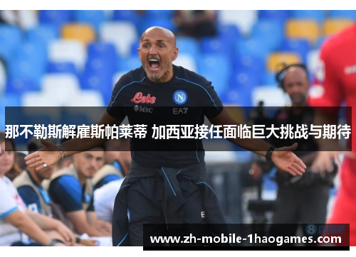 那不勒斯解雇斯帕莱蒂 加西亚接任面临巨大挑战与期待 那不勒斯解雇斯帕莱蒂 加西亚接任面临巨大挑战与期待